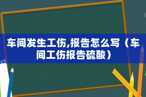 車間發生工傷,報告怎么寫（車間工傷報告硫酸）