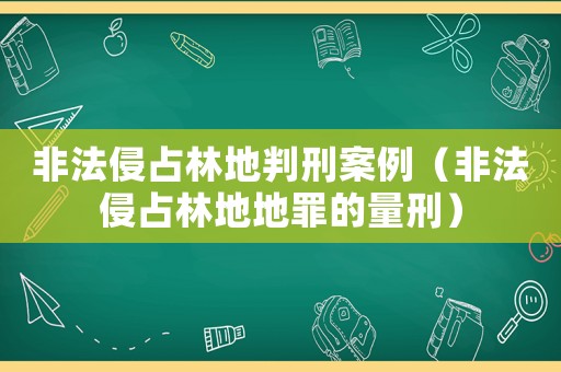 非法侵占林地判刑案例（非法侵占林地地罪的量刑）