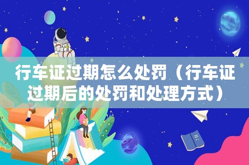 行車(chē)證過(guò)期怎么處罰（行車(chē)證過(guò)期后的處罰和處理方式）
