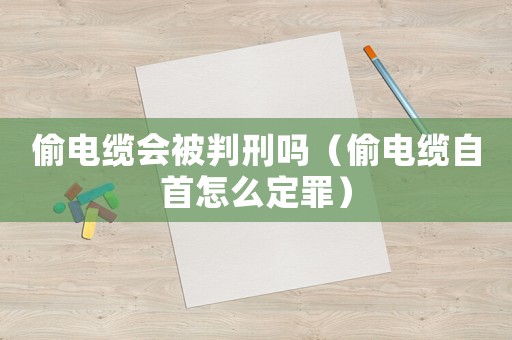 偷電纜會被判刑嗎（偷電纜自首怎么定罪）