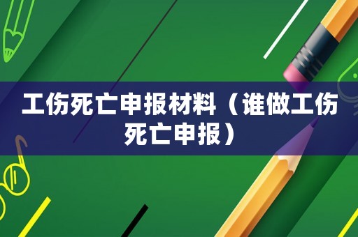 工傷死亡申報(bào)材料（誰(shuí)做工傷死亡申報(bào)）