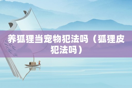 養狐貍當寵物犯法嗎（狐貍皮犯法嗎）