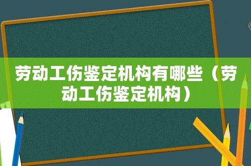 勞動工傷鑒定機構有哪些（勞動工傷鑒定機構）