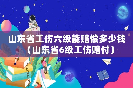 山東省工傷六級(jí)能賠償多少錢（山東省6級(jí)工傷賠付）