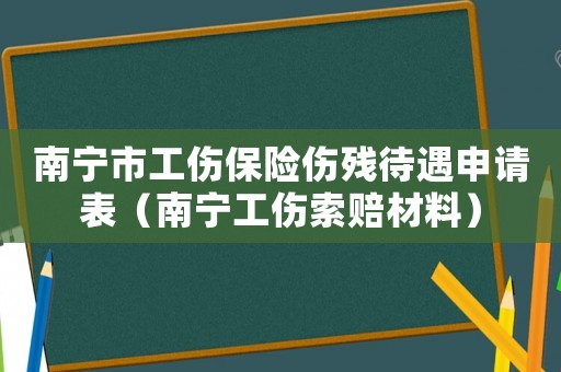 南寧市工傷保險傷殘待遇申請表（南寧工傷索賠材料）
