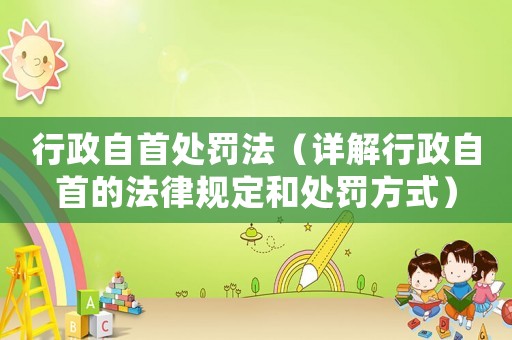 行政自首處罰法（詳解行政自首的法律規(guī)定和處罰方式）