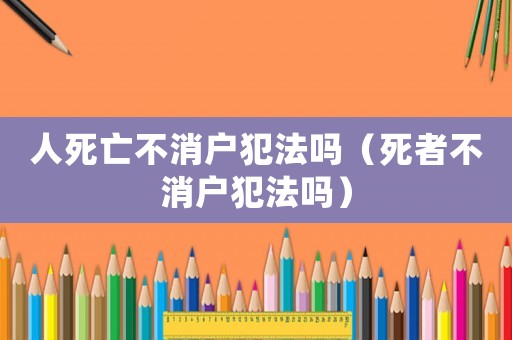 人死亡不消戶犯法嗎（死者不消戶犯法嗎）