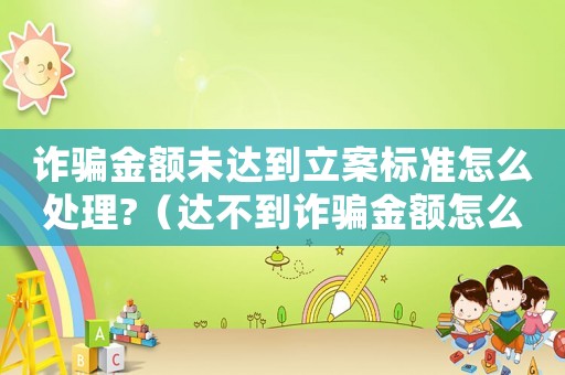 詐騙金額未達到立案標(biāo)準(zhǔn)怎么處理?（達不到詐騙金額怎么定罪）