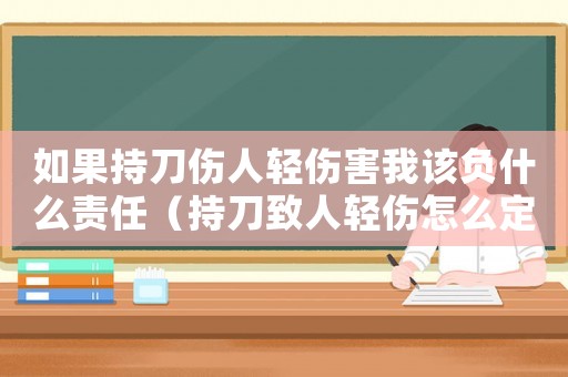 如果持刀傷人輕傷害我該負什么責任（持刀致人輕傷怎么定罪）