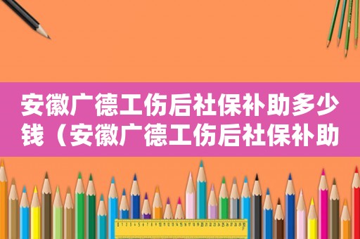 安徽廣德工傷后社保補(bǔ)助多少錢（安徽廣德工傷后社保補(bǔ)助）