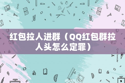 紅包拉人進群（QQ紅包群拉人頭怎么定罪）