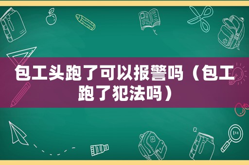 包工頭跑了可以報(bào)警嗎（包工跑了犯法嗎）