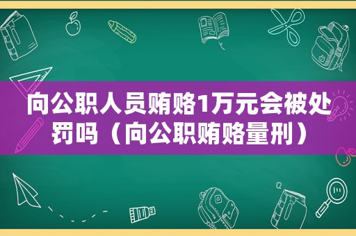 向公職人員賄賂1萬元會被處罰嗎（向公職賄賂量刑）