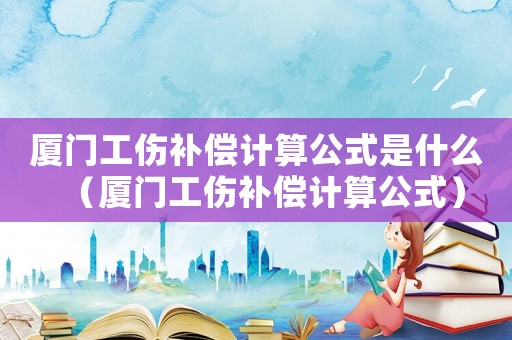 廈門工傷補償計算公式是什么（廈門工傷補償計算公式）