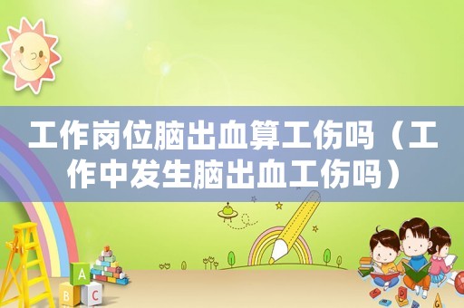 工作崗位腦出血算工傷嗎（工作中發生腦出血工傷嗎）