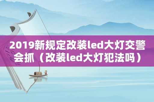 2019新規定改裝led大燈交警會抓（改裝led大燈犯法嗎）