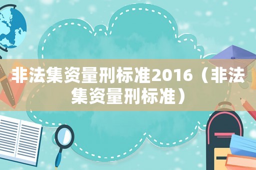 非法集資量刑標準2016（非法集資量刑標準）