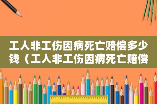 工人非工傷因病死亡賠償多少錢（工人非工傷因病死亡賠償）