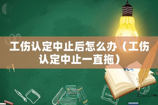 工傷認定中止后怎么辦（工傷認定中止一直拖）