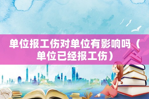 單位報工傷對單位有影響嗎（單位已經(jīng)報工傷）