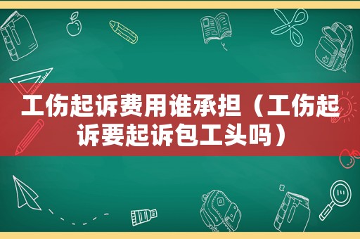 工傷起訴費(fèi)用誰(shuí)承擔(dān)（工傷起訴要起訴包工頭嗎）