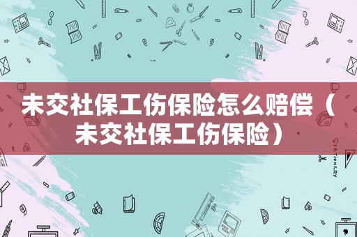 未交社保工傷保險(xiǎn)怎么賠償（未交社保工傷保險(xiǎn)）