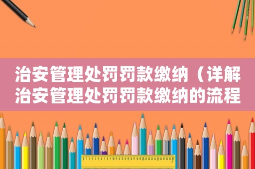 治安管理處罰罰款繳納（詳解治安管理處罰罰款繳納的流程和注意事項）
