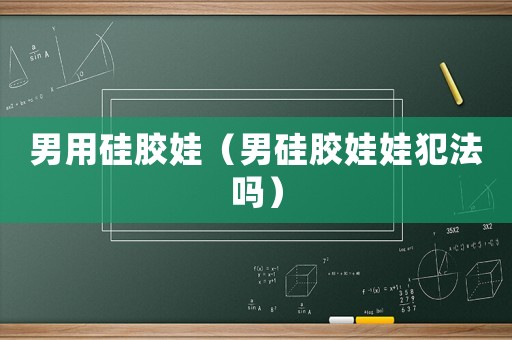 男用硅膠娃（男硅膠娃娃犯法嗎）