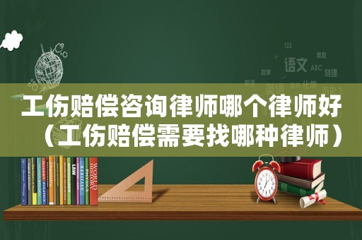 工傷賠償咨詢律師哪個律師好（工傷賠償需要找哪種律師）