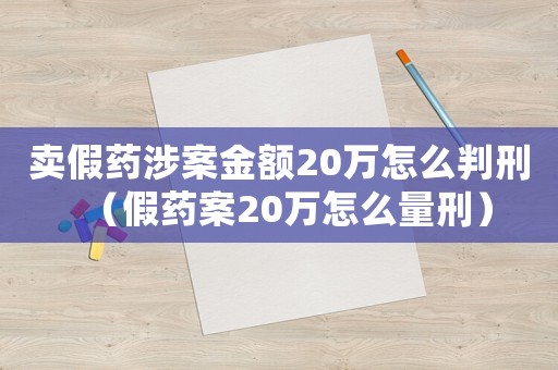 賣假藥涉案金額20萬怎么判刑（假藥案20萬怎么量刑）