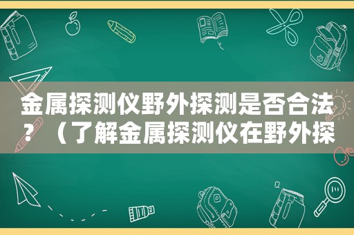 金屬探測儀野外探測是否合法？（了解金屬探測儀在野外探測的相關法規）