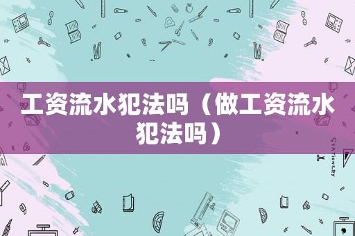 工資流水犯法嗎（做工資流水犯法嗎）