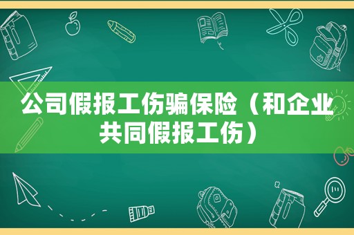 公司假報工傷騙保險（和企業共同假報工傷）