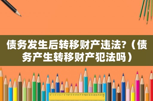 債務(wù)發(fā)生后轉(zhuǎn)移財(cái)產(chǎn)違法?（債務(wù)產(chǎn)生轉(zhuǎn)移財(cái)產(chǎn)犯法嗎）