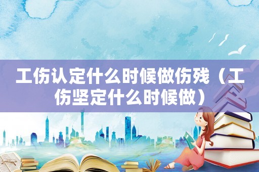 工傷認定什么時候做傷殘（工傷堅定什么時候做）