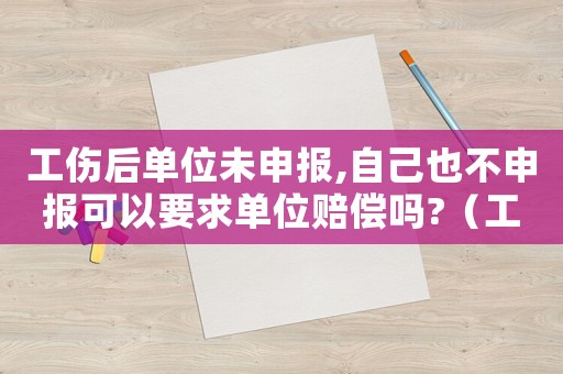 工傷后單位未申報,自己也不申報可以要求單位賠償嗎?（工傷單位未注冊）