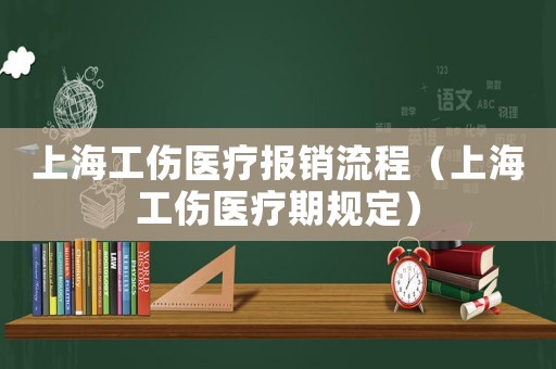 上海工傷醫(yī)療報銷流程（上海工傷醫(yī)療期規(guī)定）