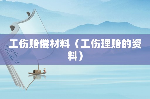 工傷賠償材料（工傷理賠的資料）