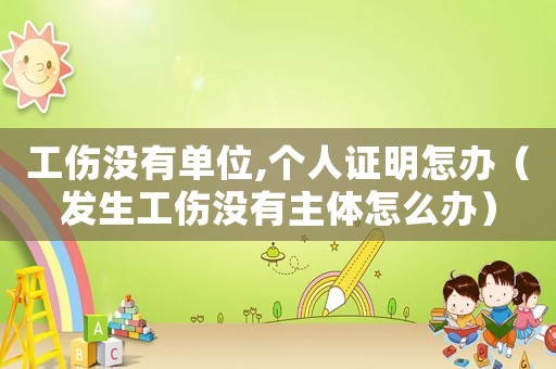 工傷沒有單位,個人證明怎辦（發生工傷沒有主體怎么辦）