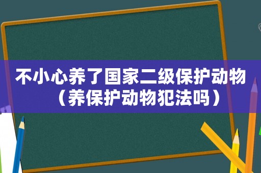 不小心養了國家二級保護動物（養保護動物犯法嗎）