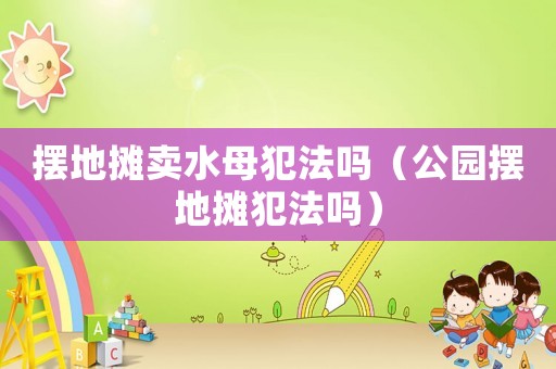 擺地?cái)傎u水母犯法嗎（公園擺地?cái)偡阜▎幔? title=