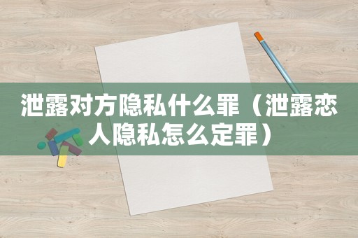 泄露對方隱私什么罪（泄露戀人隱私怎么定罪）