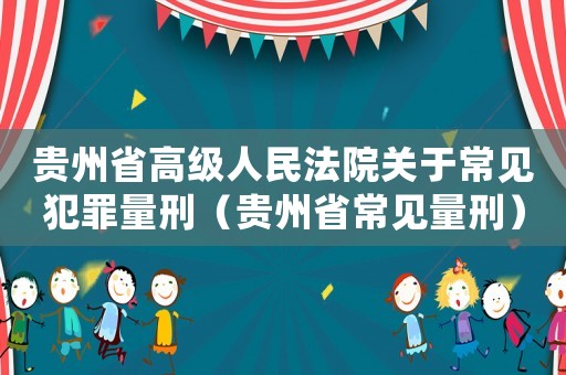 貴州省高級人民法院關于常見犯罪量刑（貴州省常見量刑）