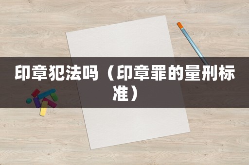 印章犯法嗎（印章罪的量刑標準）