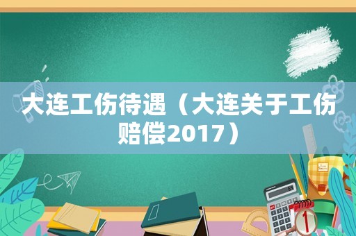 大連工傷待遇（大連關(guān)于工傷賠償2017）