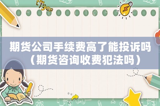 期貨公司手續費高了能投訴嗎（期貨咨詢收費犯法嗎）