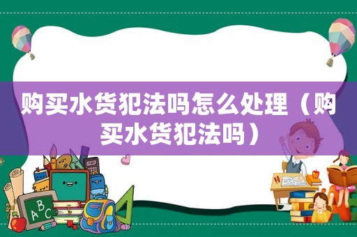 購買水貨犯法嗎怎么處理（購買水貨犯法嗎）