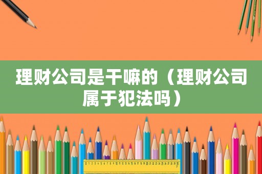 理財公司是干嘛的（理財公司屬于犯法嗎）