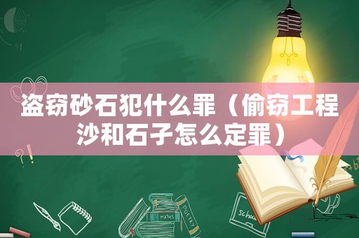 盜竊砂石犯什么罪（偷竊工程沙和石孑怎么定罪）