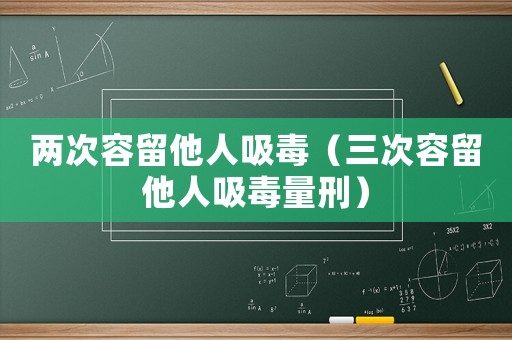 兩次容留他人吸毒（三次容留他人吸毒量刑）